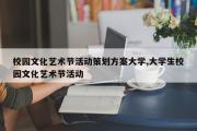 校园文化艺术节活动策划方案大学,大学生校园文化艺术节活动