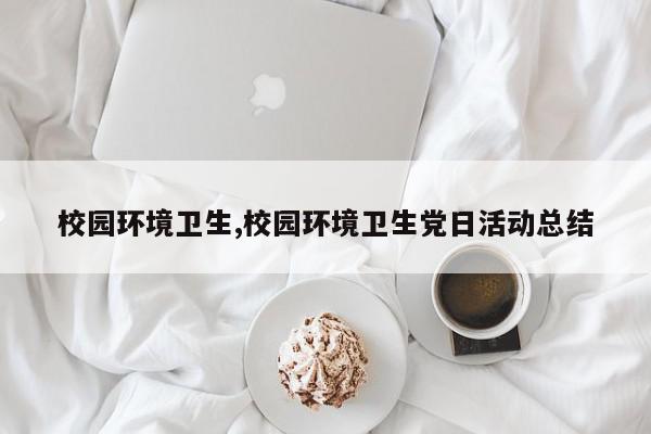校园环境卫生,校园环境卫生党日活动总结