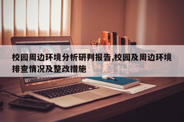 校园周边环境分析研判报告,校园及周边环境排查情况及整改措施