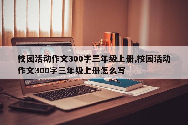 校园活动作文300字三年级上册,校园活动作文300字三年级上册怎么写