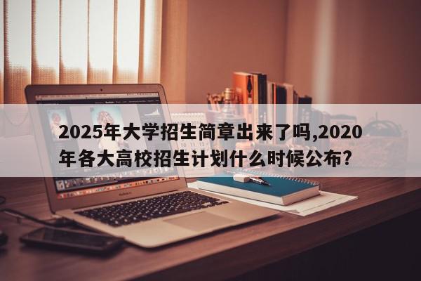 2025年大学招生简章出来了吗,2020年各大高校招生计划什么时候公布?