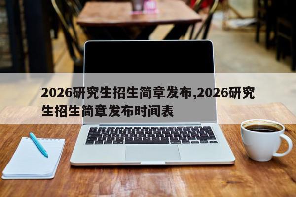2026研究生招生简章发布,2026研究生招生简章发布时间表